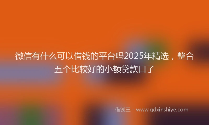微信有什么可以借钱的平台吗2025年精选，整合五个比较好的小额贷款口子