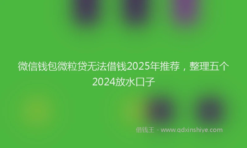 微信钱包微粒贷无法借钱2025年推荐，整理五个2024放水口子