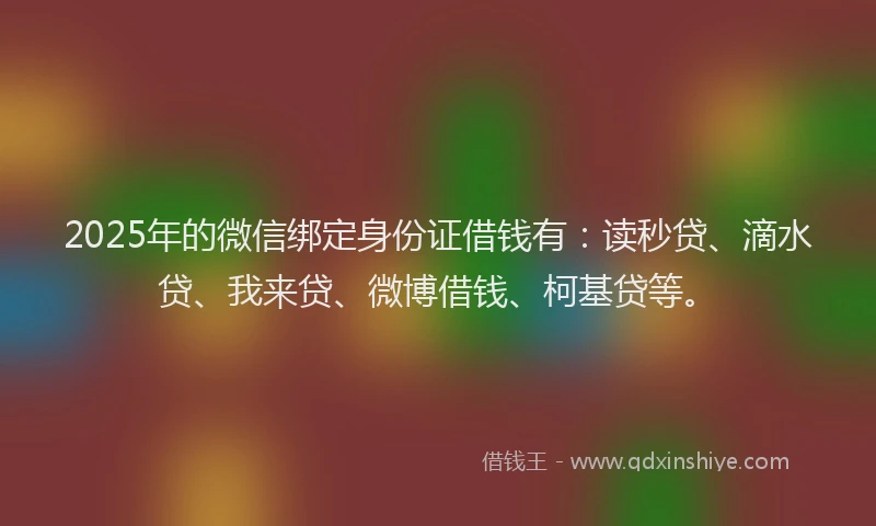 2025年的微信绑定身份证借钱有：读秒贷、滴水贷、我来贷、微博借钱、柯基贷等。