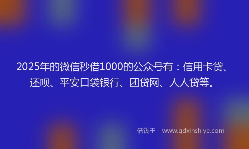 2025年的微信秒借1000的公众号有：信用卡贷、还呗、平安口袋银行、团贷网、人人贷等。