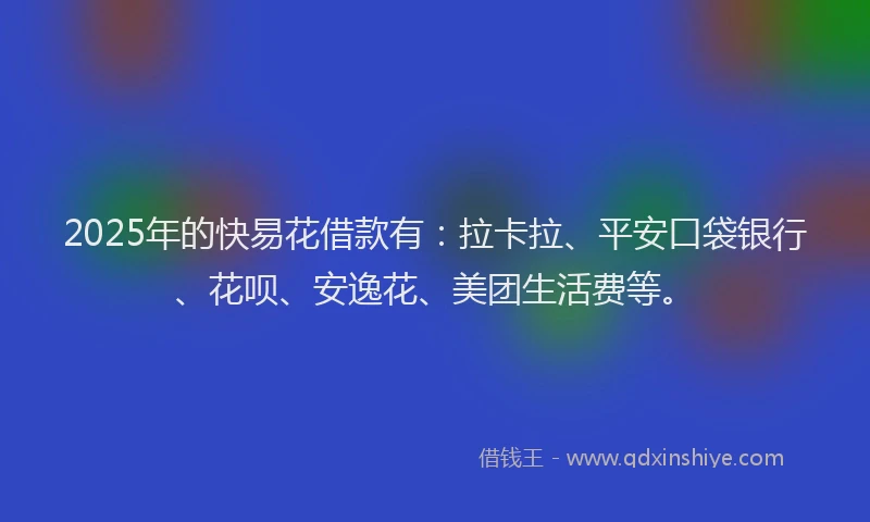 2025年的快易花借款有：拉卡拉、平安口袋银行、花呗、安逸花、美团生活费等。