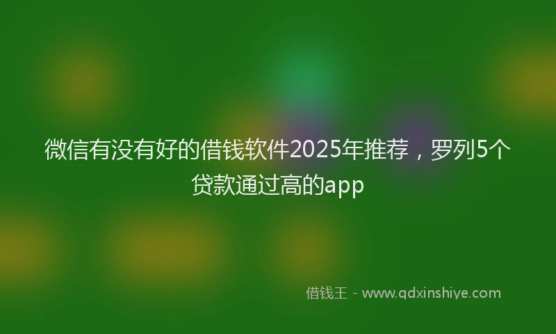 微信有没有好的借钱软件2025年推荐，罗列5个贷款通过高的app