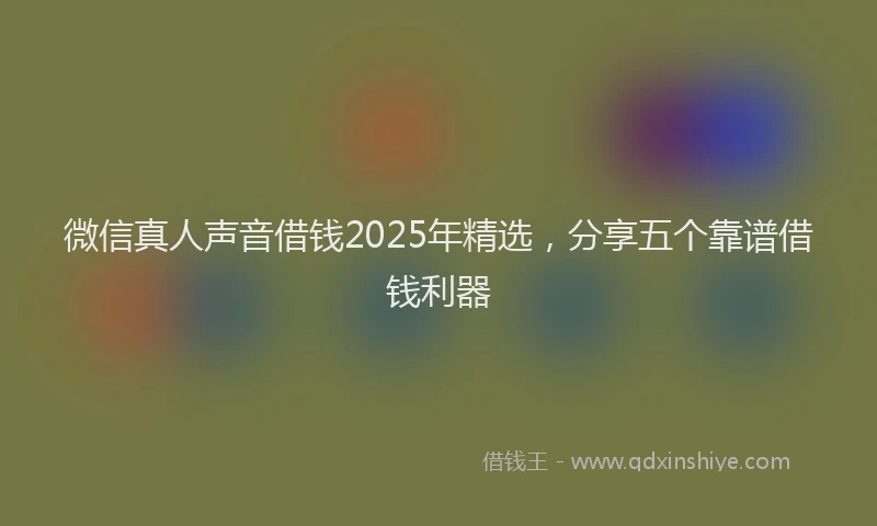 微信真人声音借钱2025年精选，分享五个靠谱借钱利器