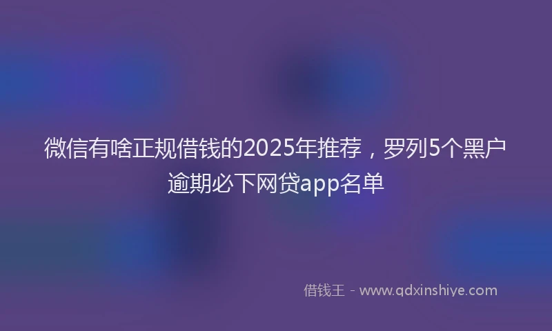 微信有啥正规借钱的2025年推荐，罗列5个黑户逾期必下网贷app名单