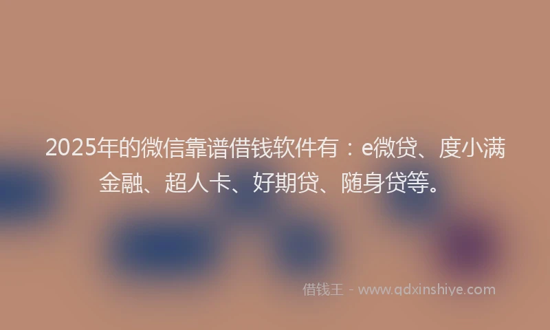 2025年的微信靠谱借钱软件有：e微贷、度小满金融、超人卡、好期贷、随身贷等。
