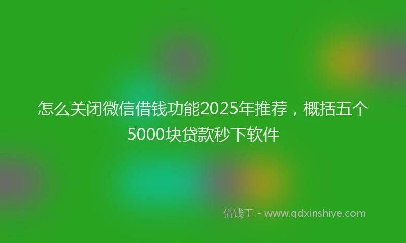 怎么关闭微信借钱功能2025年推荐，概括五个5000块贷款秒下软件