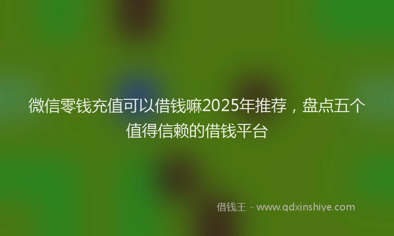 微信零钱充值可以借钱嘛2025年推荐，盘点五个值得信赖的借钱平台