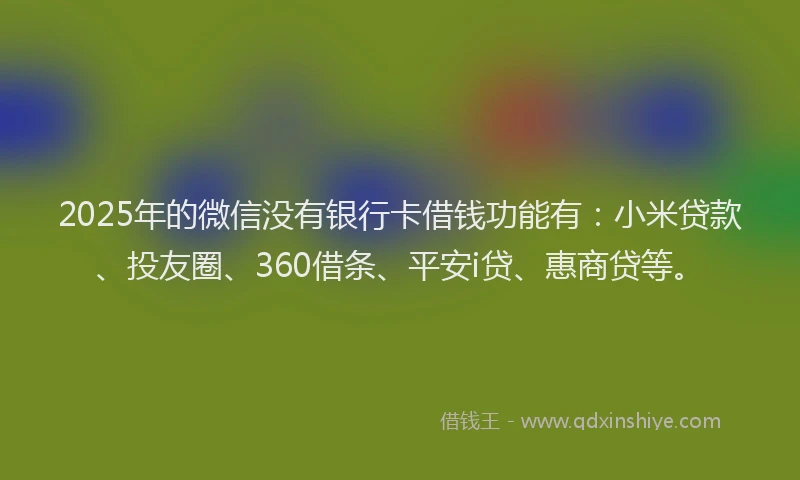 2025年的微信没有银行卡借钱功能有：小米贷款、投友圈、360借条、平安i贷、惠商贷等。