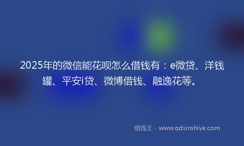 2025年的微信能花呗怎么借钱有：e微贷、洋钱罐、平安i贷、微博借钱、融逸花等。