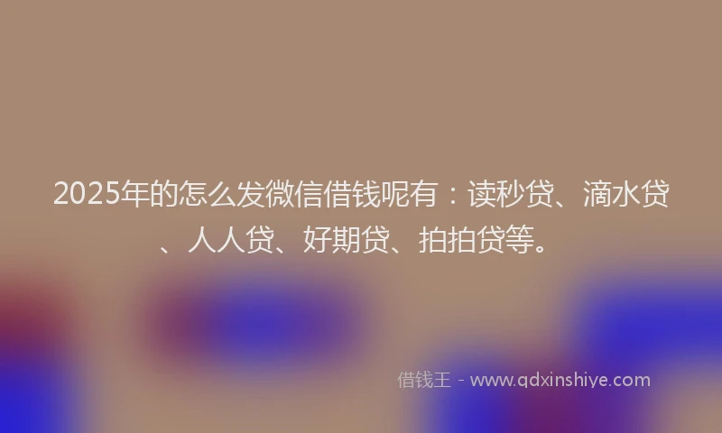 2025年的怎么发微信借钱呢有：读秒贷、滴水贷、人人贷、好期贷、拍拍贷等。