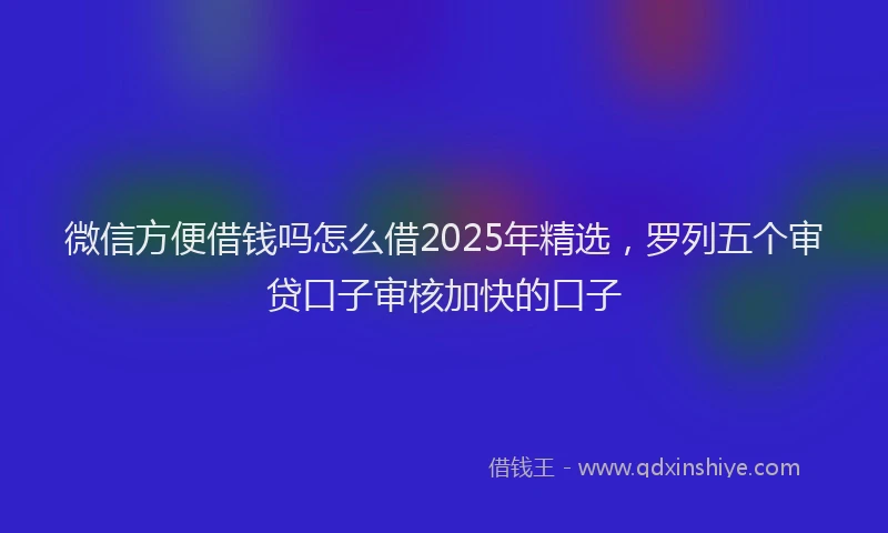 微信方便借钱吗怎么借2025年精选，罗列五个审贷口子审核加快的口子