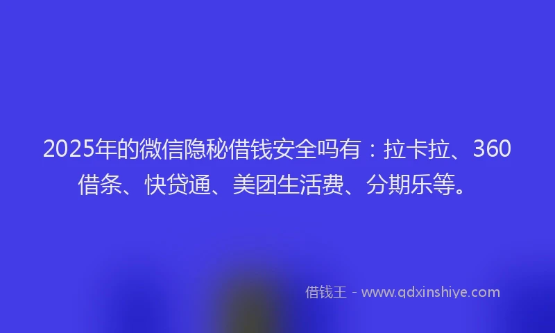 2025年的微信隐秘借钱安全吗有：拉卡拉、360借条、快贷通、美团生活费、分期乐等。