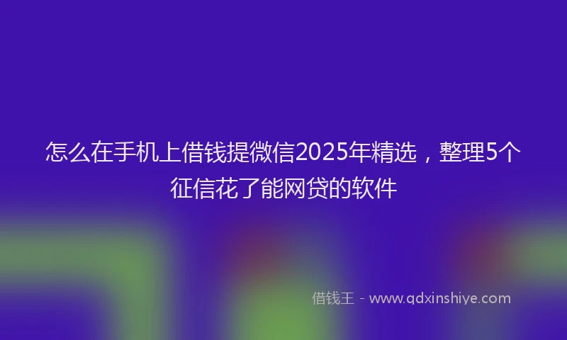 怎么在手机上借钱提微信2025年精选，整理5个征信花了能网贷的软件