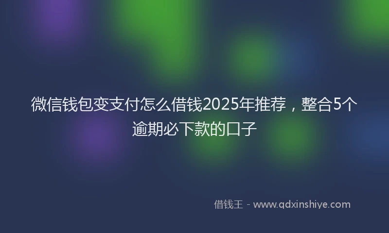 微信钱包变支付怎么借钱2025年推荐，整合5个逾期必下款的口子