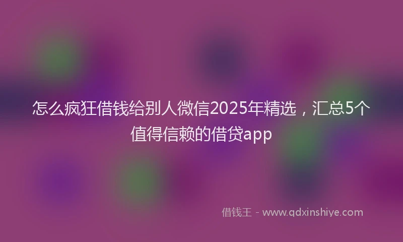怎么疯狂借钱给别人微信2025年精选，汇总5个值得信赖的借贷app