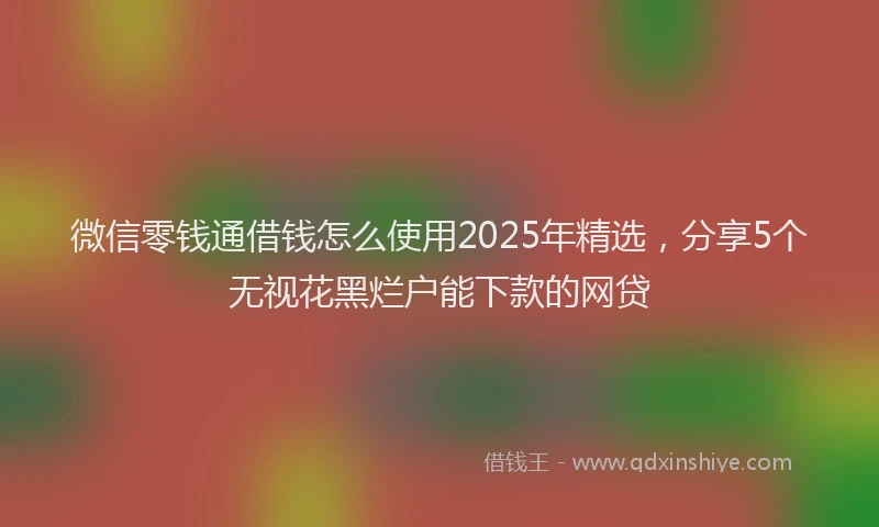 微信零钱通借钱怎么使用2025年精选，分享5个无视花黑烂户能下款的网贷