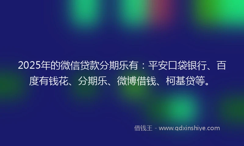 2025年的微信贷款分期乐有：平安口袋银行、百度有钱花、分期乐、微博借钱、柯基贷等。