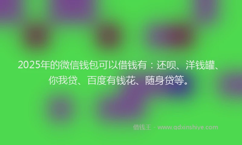 2025年的微信钱包可以借钱有：还呗、洋钱罐、你我贷、百度有钱花、随身贷等。