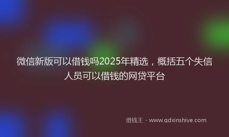 微信新版可以借钱吗2025年精选，概括五个失信人员可以借钱的网贷平台