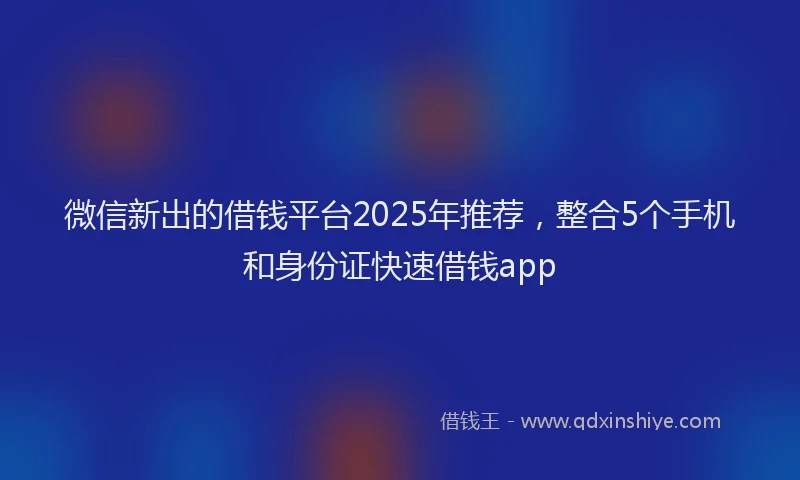 微信新出的借钱平台2025年推荐，整合5个手机和身份证快速借钱app