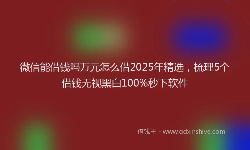 微信能借钱吗万元怎么借2025年精选，梳理5个借钱无视黑白100%秒下软件