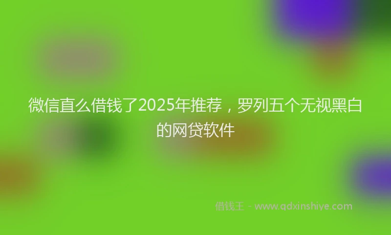微信直么借钱了2025年推荐，罗列五个无视黑白的网贷软件