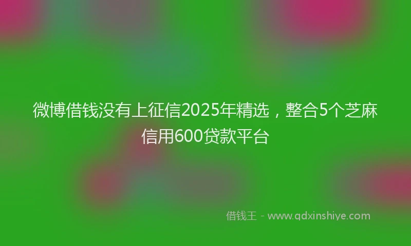 微博借钱没有上征信2025年精选，整合5个芝麻信用600贷款平台