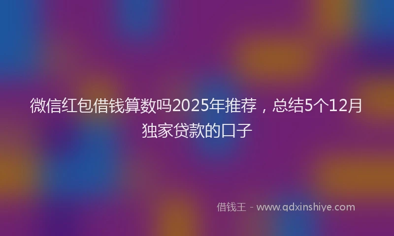 微信红包借钱算数吗2025年推荐，总结5个12月独家贷款的口子