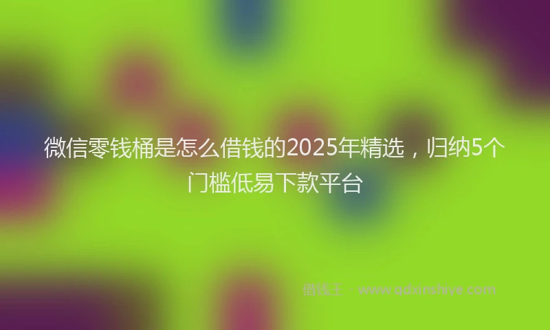 微信零钱桶是怎么借钱的2025年精选，归纳5个门槛低易下款平台