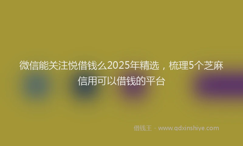 微信能关注悦借钱么2025年精选，梳理5个芝麻信用可以借钱的平台