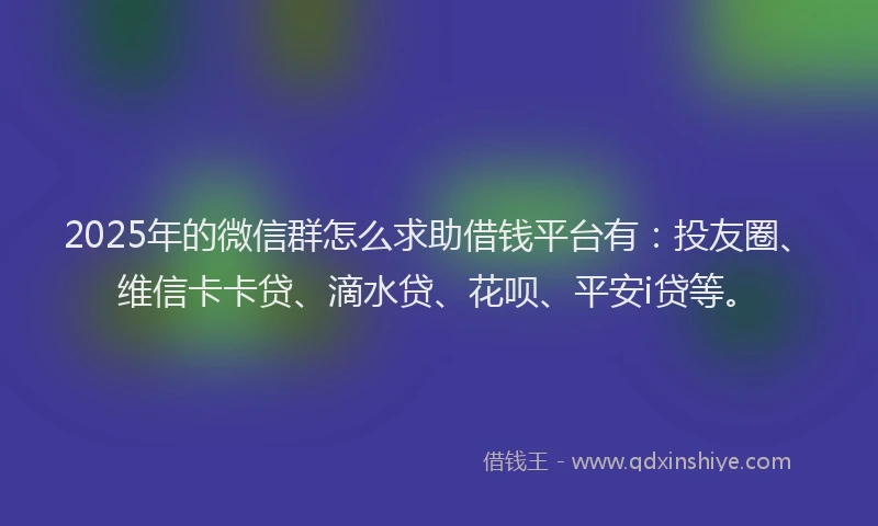 2025年的微信群怎么求助借钱平台有：投友圈、维信卡卡贷、滴水贷、花呗、平安i贷等。