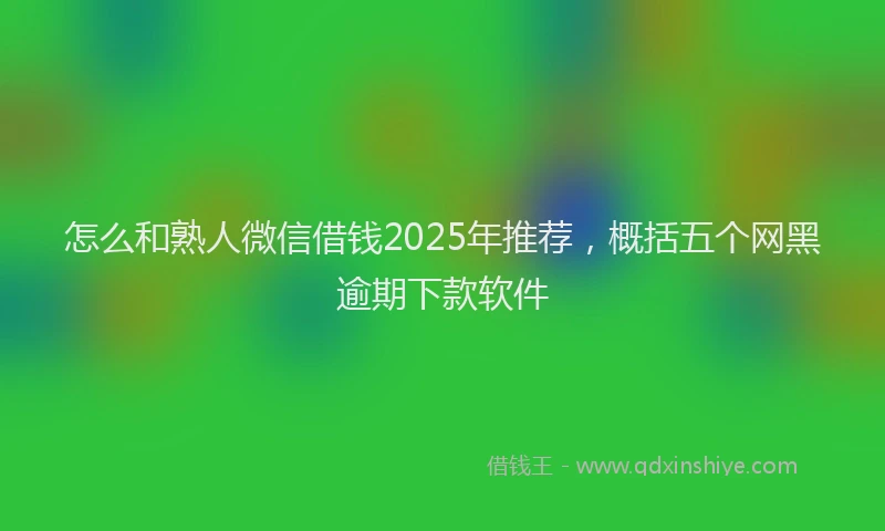 怎么和熟人微信借钱2025年推荐，概括五个网黑逾期下款软件