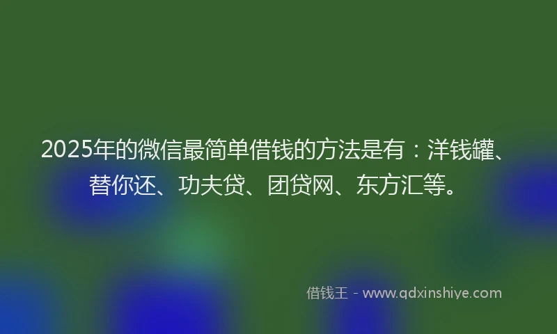 2025年的微信最简单借钱的方法是有：洋钱罐、替你还、功夫贷、团贷网、东方汇等。