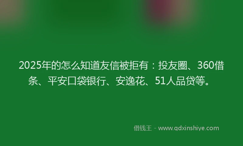 2025年的怎么知道友信被拒有：投友圈、360借条、平安口袋银行、安逸花、51人品贷等。