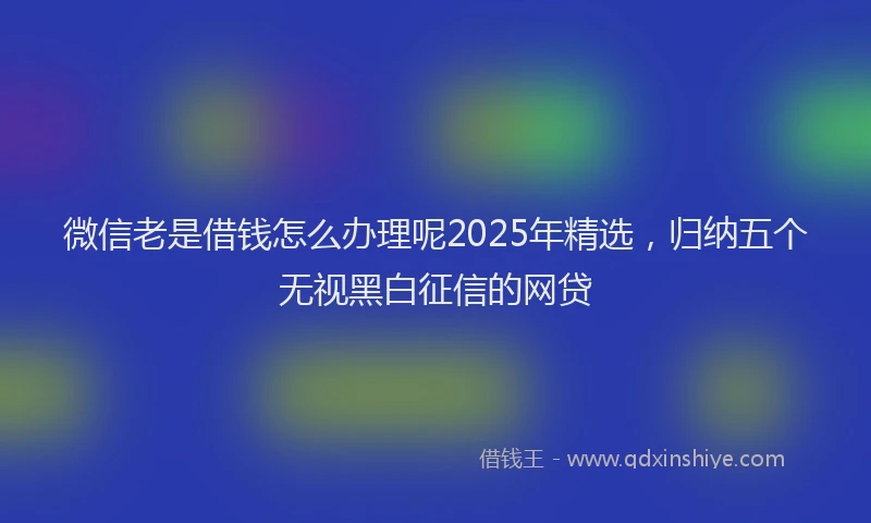 微信老是借钱怎么办理呢2025年精选，归纳五个无视黑白征信的网贷