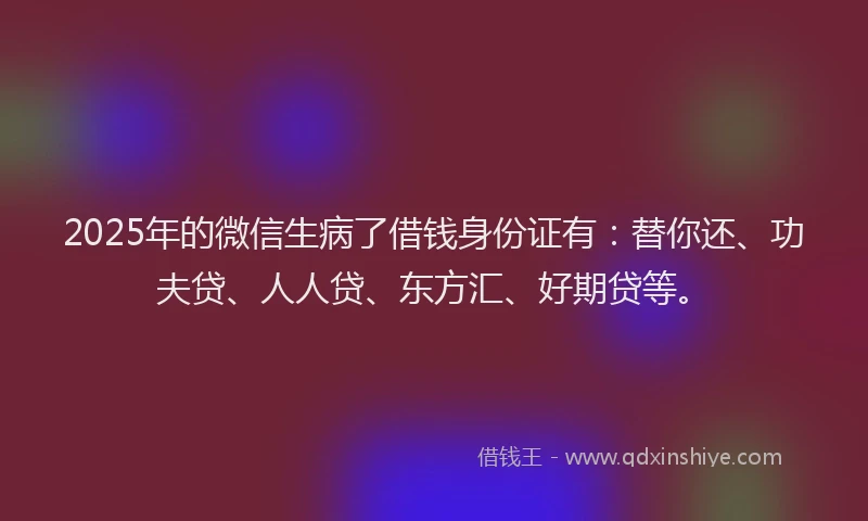 2025年的微信生病了借钱身份证有：替你还、功夫贷、人人贷、东方汇、好期贷等。