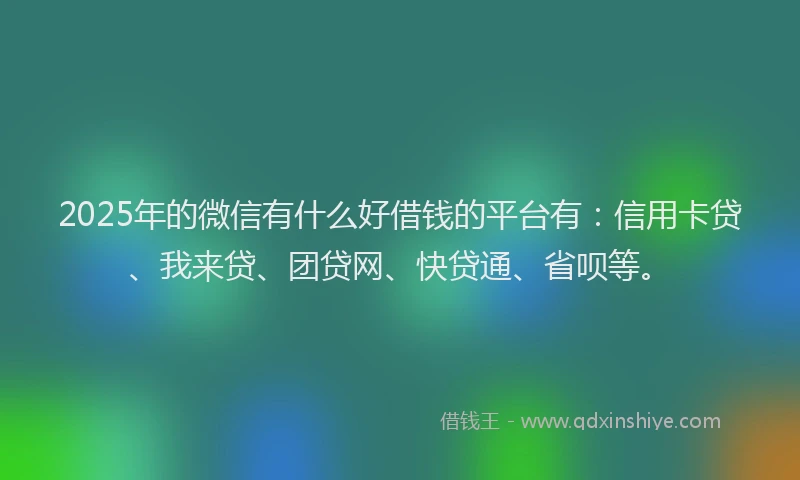 2025年的微信有什么好借钱的平台有：信用卡贷、我来贷、团贷网、快贷通、省呗等。