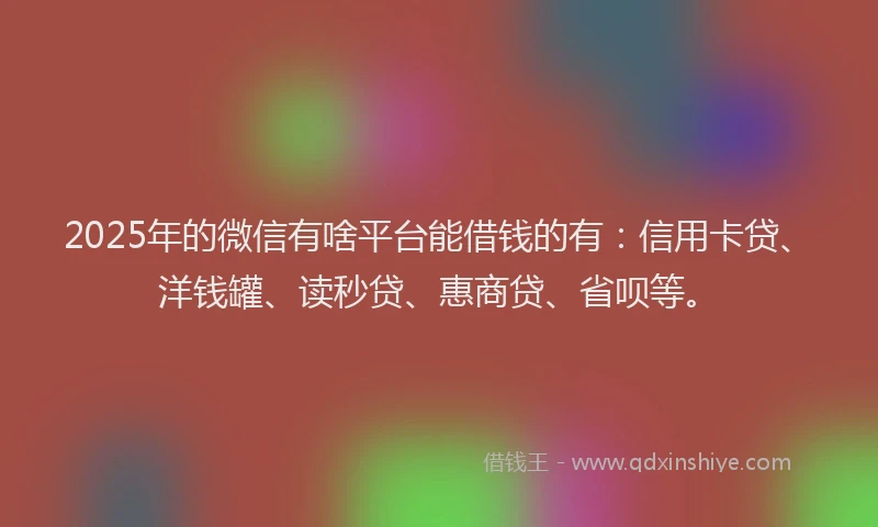 2025年的微信有啥平台能借钱的有：信用卡贷、洋钱罐、读秒贷、惠商贷、省呗等。