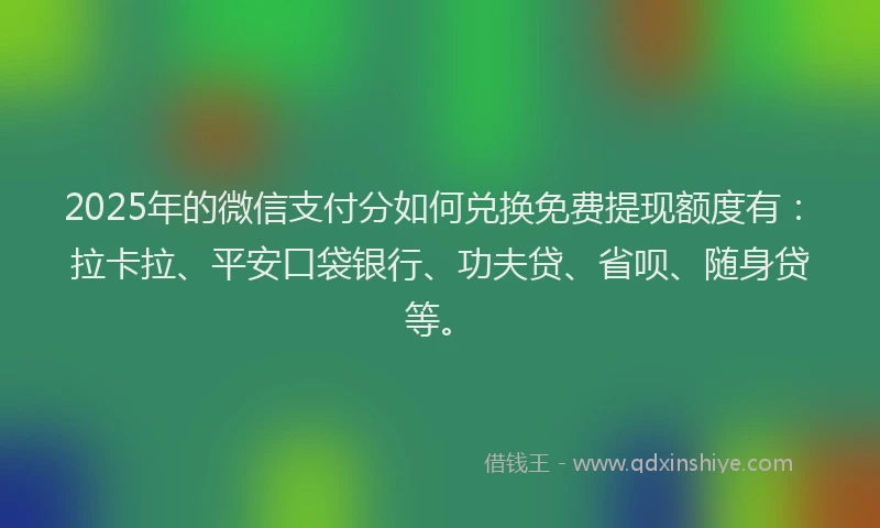 2025年的微信支付分如何兑换免费提现额度有：拉卡拉、平安口袋银行、功夫贷、省呗、随身贷等。
