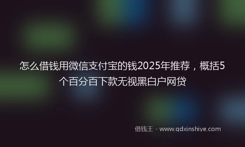 怎么借钱用微信支付宝的钱2025年推荐，概括5个百分百下款无视黑白户网贷