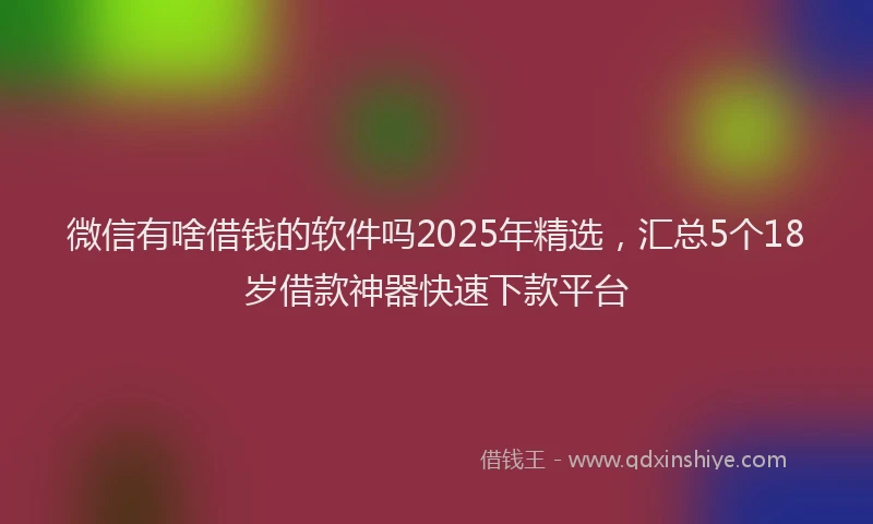 微信有啥借钱的软件吗2025年精选，汇总5个18岁借款神器快速下款平台