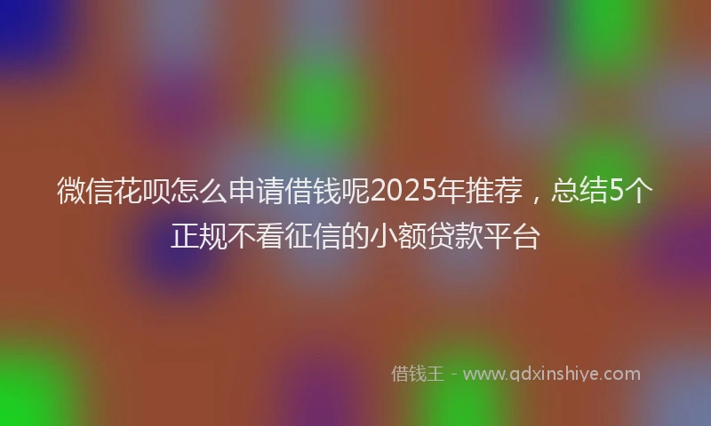 微信花呗怎么申请借钱呢2025年推荐，总结5个正规不看征信的小额贷款平台