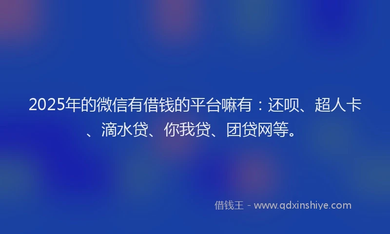 2025年的微信有借钱的平台嘛有：还呗、超人卡、滴水贷、你我贷、团贷网等。