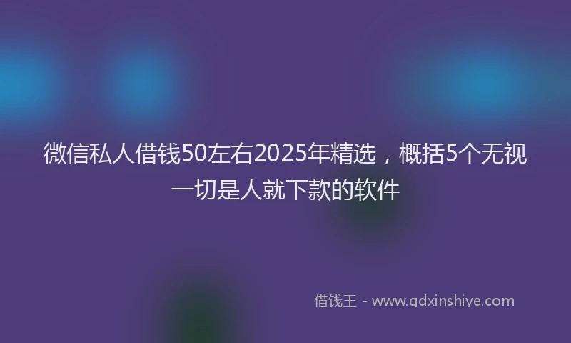 微信私人借钱50左右2025年精选，概括5个无视一切是人就下款的软件