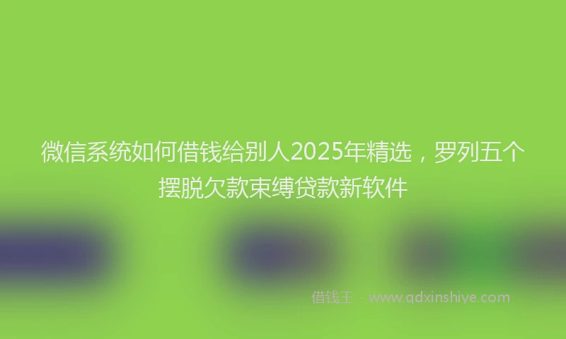 微信系统如何借钱给别人2025年精选，罗列五个摆脱欠款束缚贷款新软件