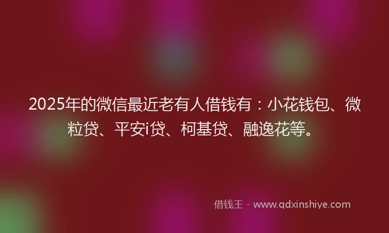 2025年的微信最近老有人借钱有：小花钱包、微粒贷、平安i贷、柯基贷、融逸花等。
