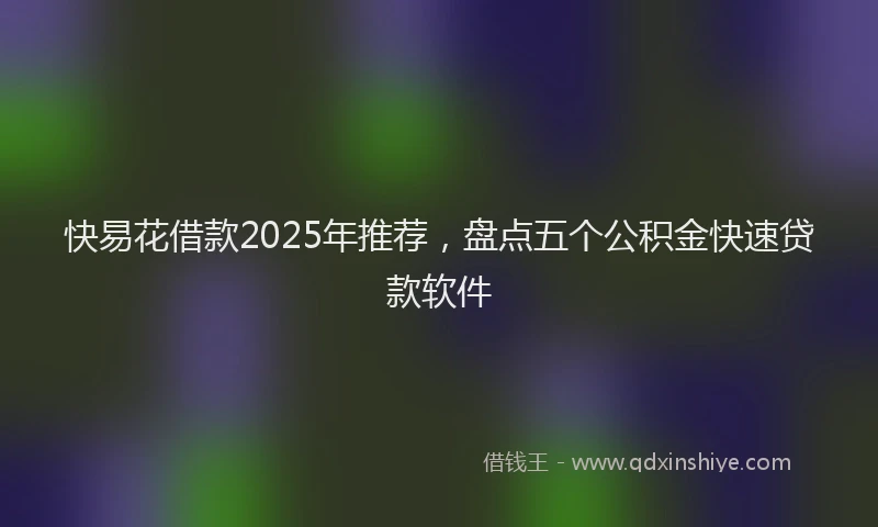 快易花借款2025年推荐，盘点五个公积金快速贷款软件
