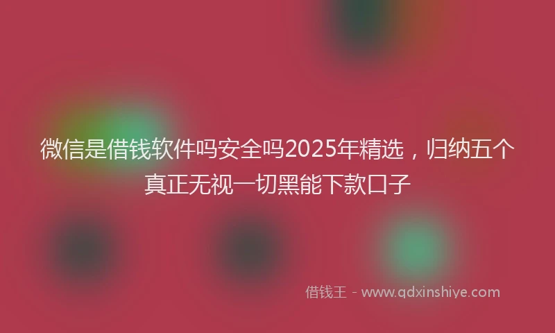 微信是借钱软件吗安全吗2025年精选，归纳五个真正无视一切黑能下款口子