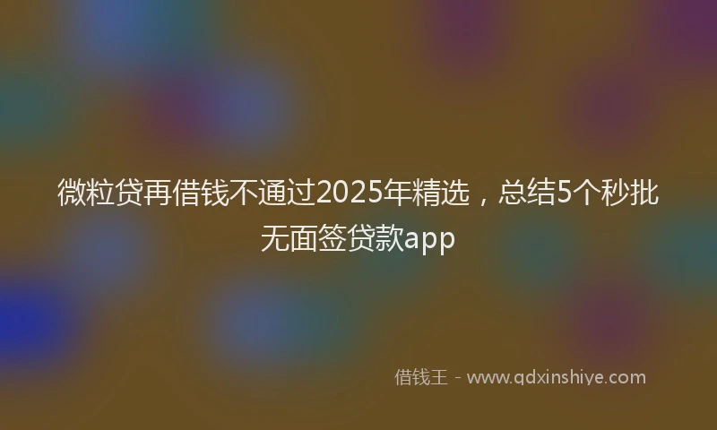 微粒贷再借钱不通过2025年精选，总结5个秒批无面签贷款app