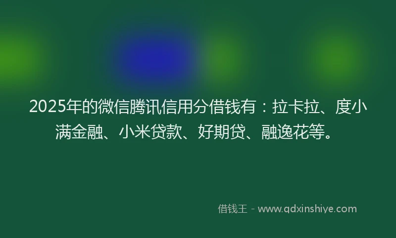 2025年的微信腾讯信用分借钱有：拉卡拉、度小满金融、小米贷款、好期贷、融逸花等。